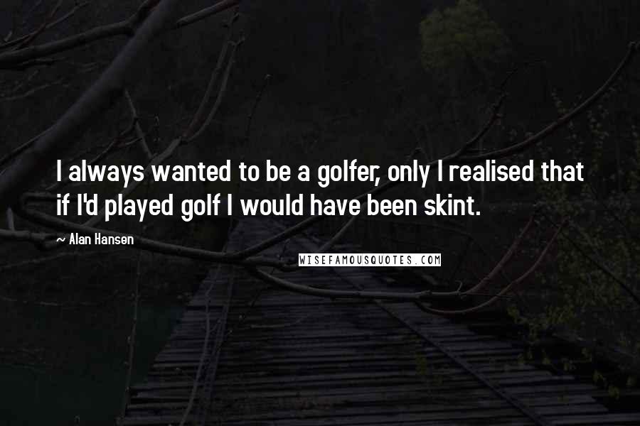 Alan Hansen Quotes: I always wanted to be a golfer, only I realised that if I'd played golf I would have been skint.