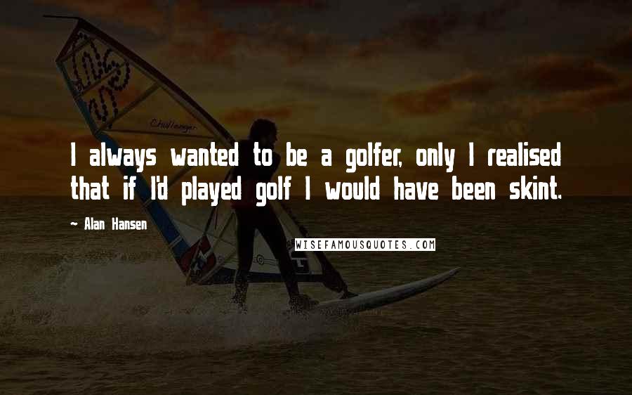 Alan Hansen Quotes: I always wanted to be a golfer, only I realised that if I'd played golf I would have been skint.