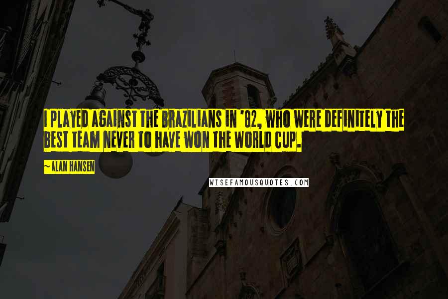 Alan Hansen Quotes: I played against the Brazilians in '82, who were definitely the best team never to have won the World Cup.