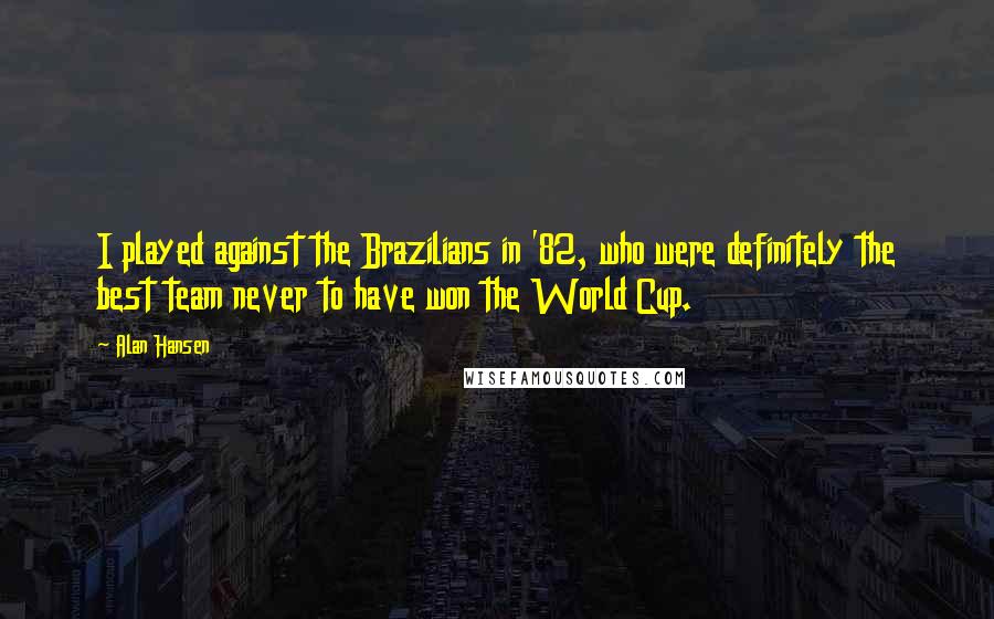 Alan Hansen Quotes: I played against the Brazilians in '82, who were definitely the best team never to have won the World Cup.