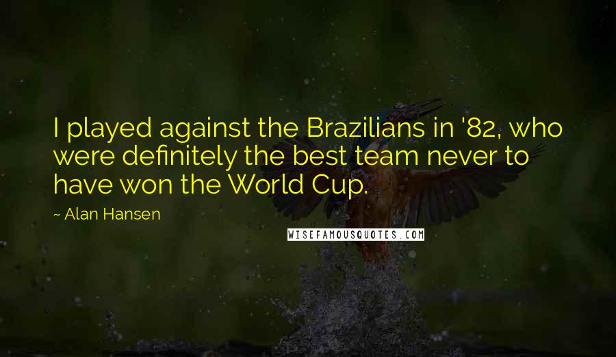 Alan Hansen Quotes: I played against the Brazilians in '82, who were definitely the best team never to have won the World Cup.
