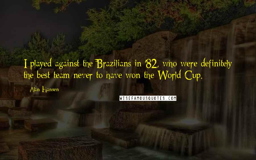 Alan Hansen Quotes: I played against the Brazilians in '82, who were definitely the best team never to have won the World Cup.
