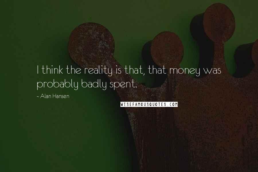 Alan Hansen Quotes: I think the reality is that, that money was probably badly spent.