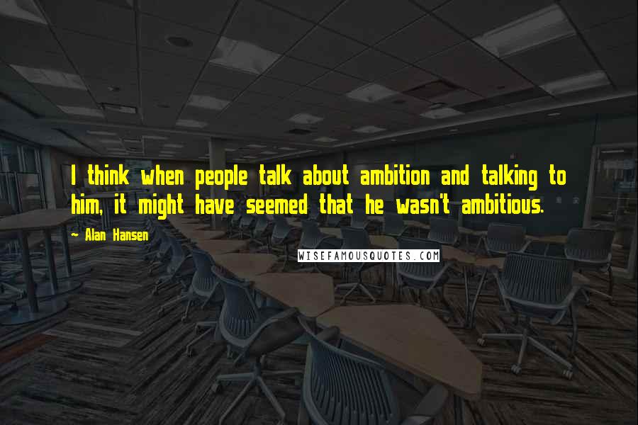 Alan Hansen Quotes: I think when people talk about ambition and talking to him, it might have seemed that he wasn't ambitious.