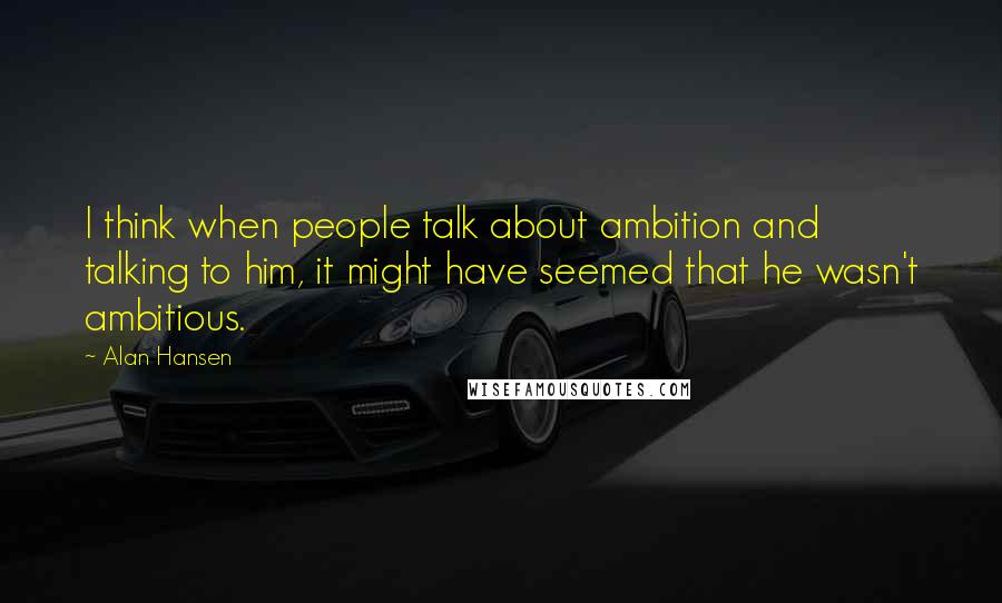 Alan Hansen Quotes: I think when people talk about ambition and talking to him, it might have seemed that he wasn't ambitious.