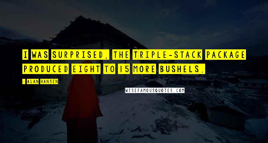 Alan Hansen Quotes: I was surprised, the triple-stack package produced eight to 15 more bushels.