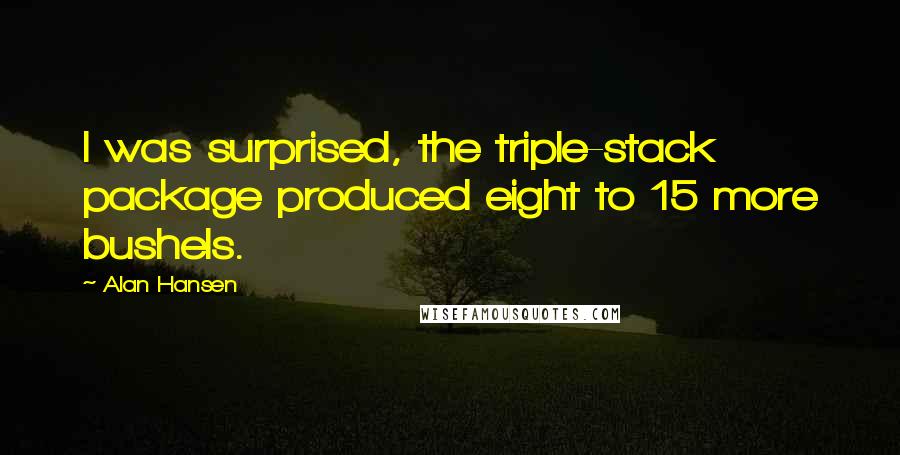 Alan Hansen Quotes: I was surprised, the triple-stack package produced eight to 15 more bushels.