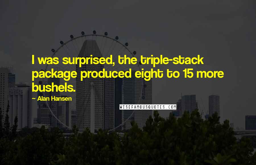 Alan Hansen Quotes: I was surprised, the triple-stack package produced eight to 15 more bushels.