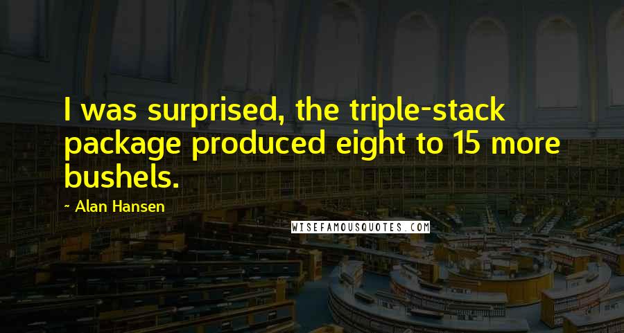 Alan Hansen Quotes: I was surprised, the triple-stack package produced eight to 15 more bushels.