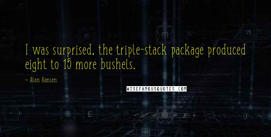 Alan Hansen Quotes: I was surprised, the triple-stack package produced eight to 15 more bushels.