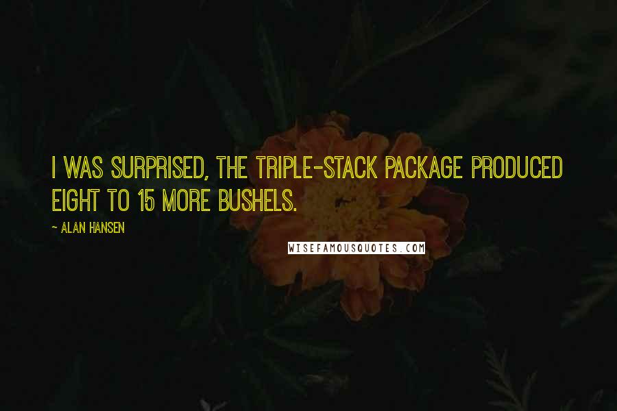 Alan Hansen Quotes: I was surprised, the triple-stack package produced eight to 15 more bushels.