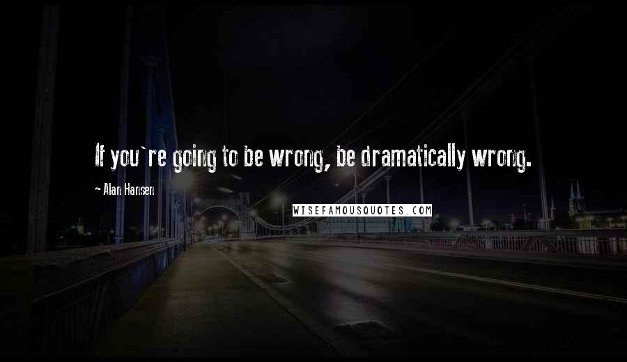 Alan Hansen Quotes: If you're going to be wrong, be dramatically wrong.