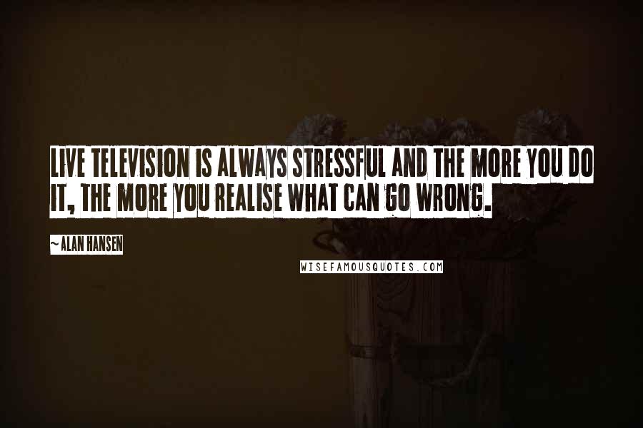 Alan Hansen Quotes: Live television is always stressful and the more you do it, the more you realise what can go wrong.