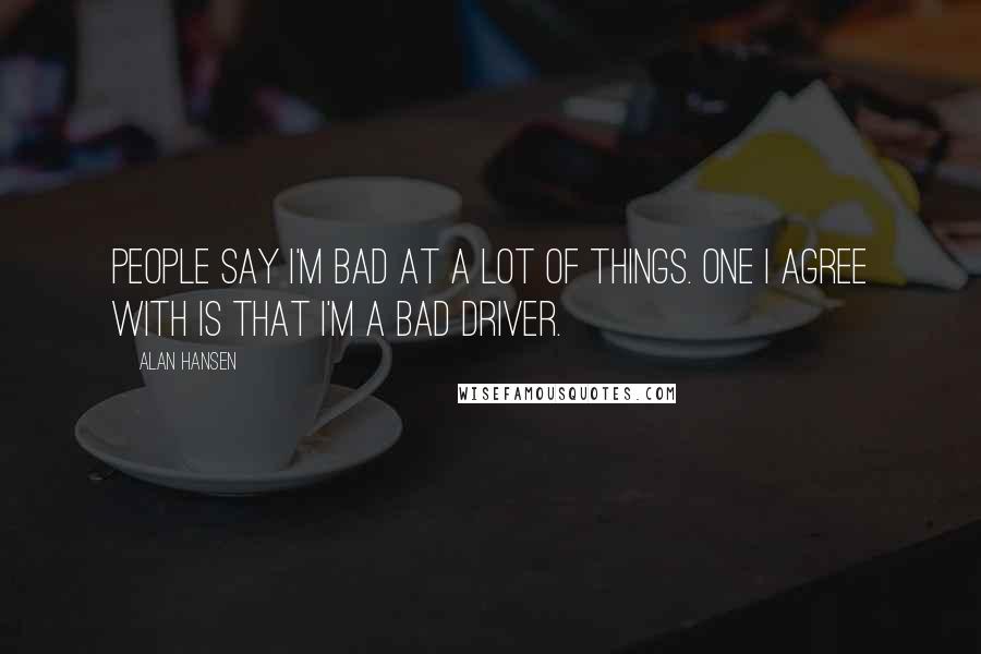 Alan Hansen Quotes: People say I'm bad at a lot of things. One I agree with is that I'm a bad driver.
