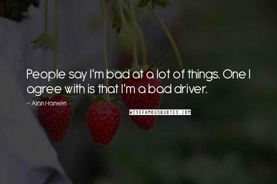 Alan Hansen Quotes: People say I'm bad at a lot of things. One I agree with is that I'm a bad driver.