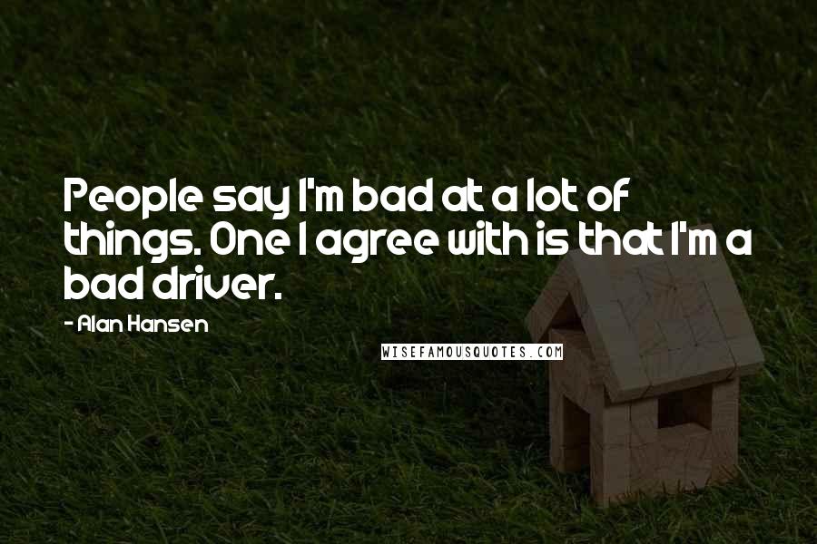 Alan Hansen Quotes: People say I'm bad at a lot of things. One I agree with is that I'm a bad driver.