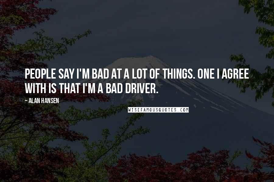 Alan Hansen Quotes: People say I'm bad at a lot of things. One I agree with is that I'm a bad driver.