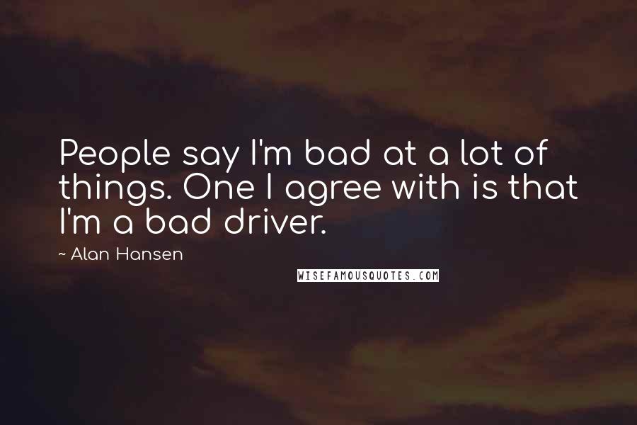 Alan Hansen Quotes: People say I'm bad at a lot of things. One I agree with is that I'm a bad driver.