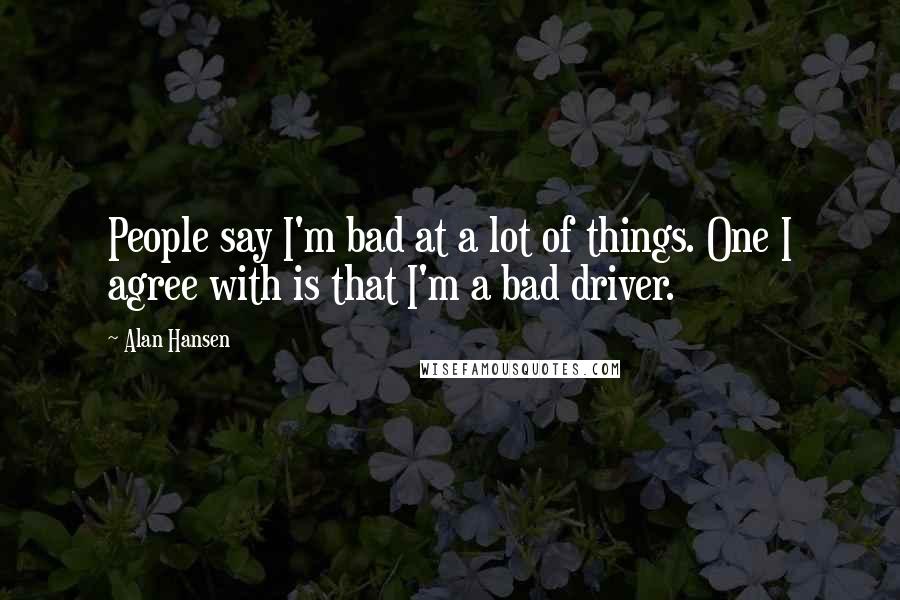 Alan Hansen Quotes: People say I'm bad at a lot of things. One I agree with is that I'm a bad driver.