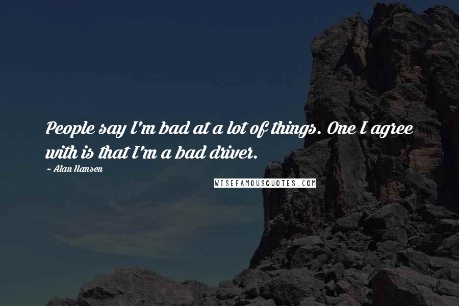 Alan Hansen Quotes: People say I'm bad at a lot of things. One I agree with is that I'm a bad driver.