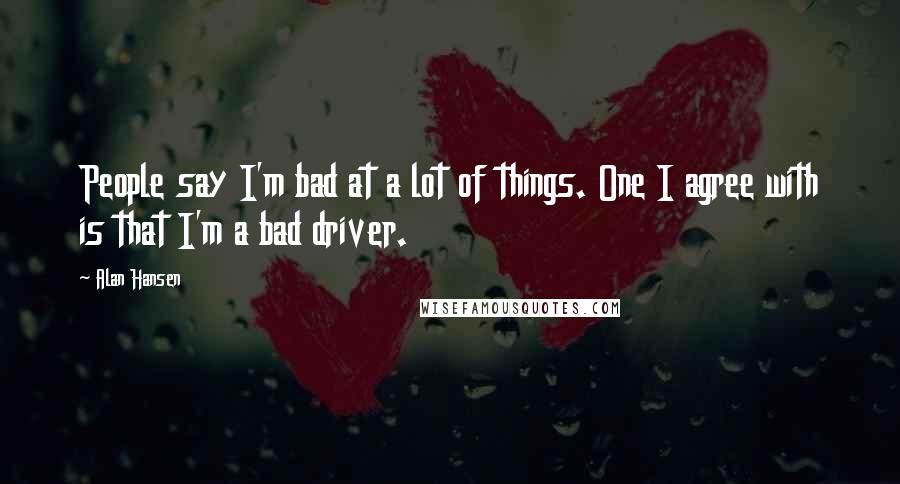 Alan Hansen Quotes: People say I'm bad at a lot of things. One I agree with is that I'm a bad driver.