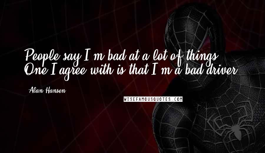 Alan Hansen Quotes: People say I'm bad at a lot of things. One I agree with is that I'm a bad driver.