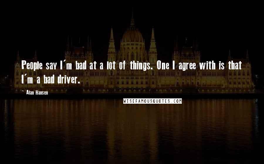 Alan Hansen Quotes: People say I'm bad at a lot of things. One I agree with is that I'm a bad driver.