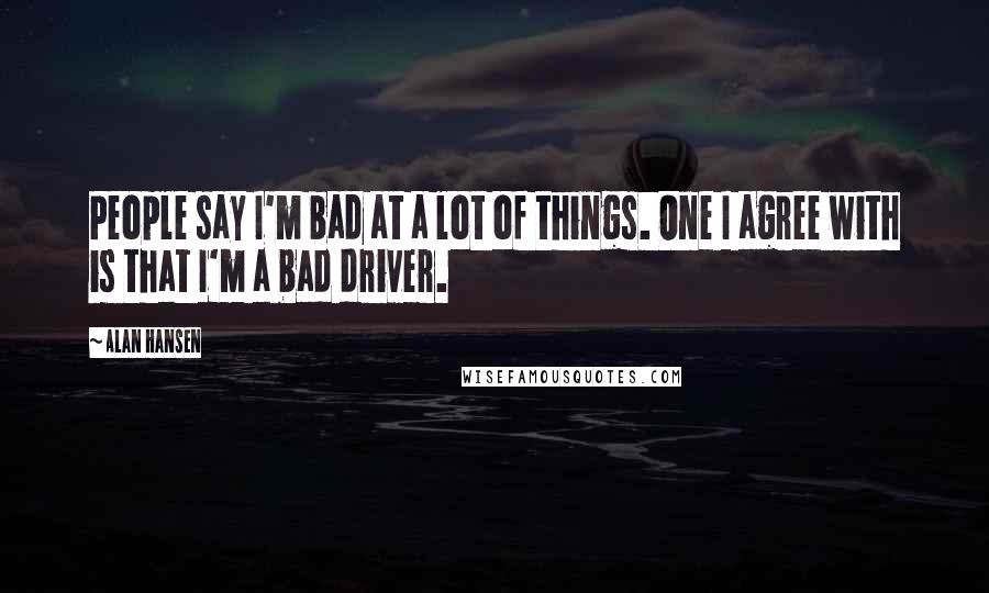 Alan Hansen Quotes: People say I'm bad at a lot of things. One I agree with is that I'm a bad driver.