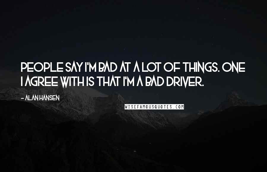 Alan Hansen Quotes: People say I'm bad at a lot of things. One I agree with is that I'm a bad driver.