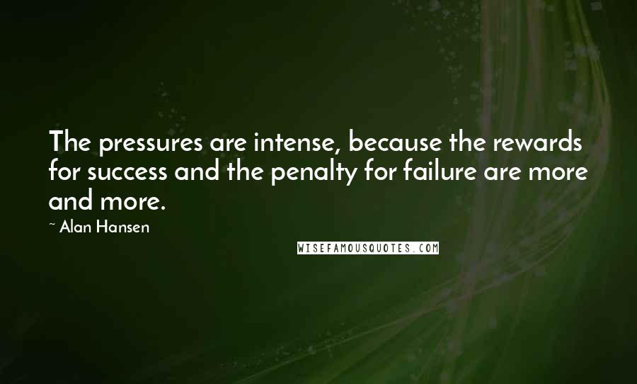 Alan Hansen Quotes: The pressures are intense, because the rewards for success and the penalty for failure are more and more.