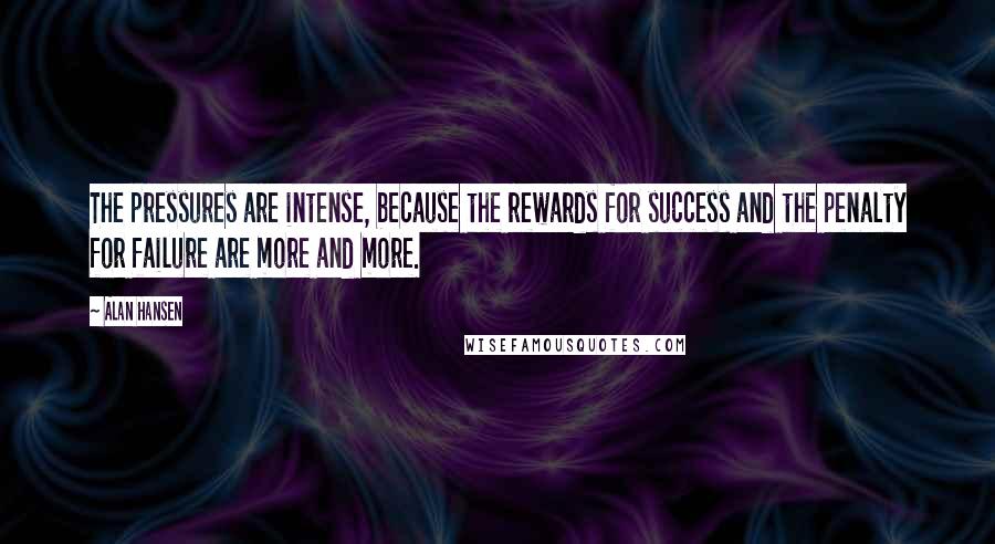 Alan Hansen Quotes: The pressures are intense, because the rewards for success and the penalty for failure are more and more.