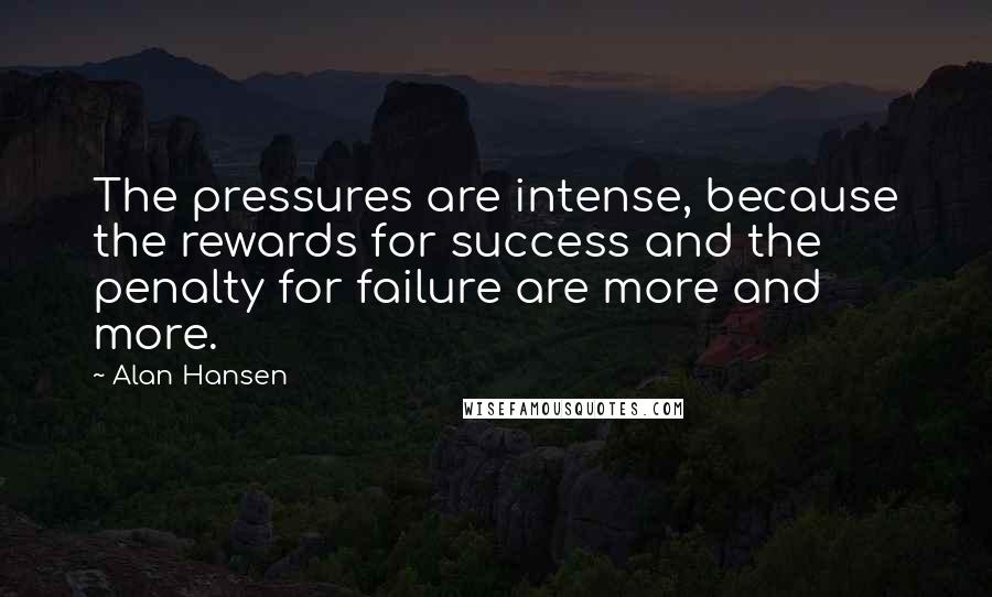 Alan Hansen Quotes: The pressures are intense, because the rewards for success and the penalty for failure are more and more.