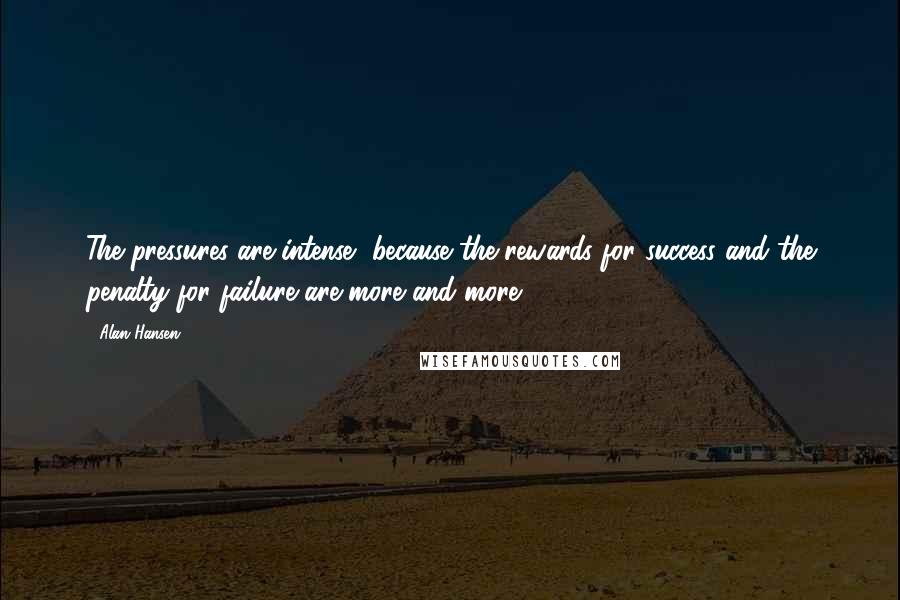 Alan Hansen Quotes: The pressures are intense, because the rewards for success and the penalty for failure are more and more.