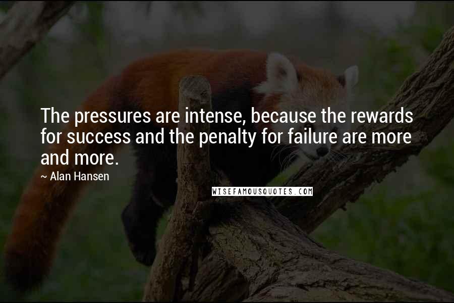 Alan Hansen Quotes: The pressures are intense, because the rewards for success and the penalty for failure are more and more.