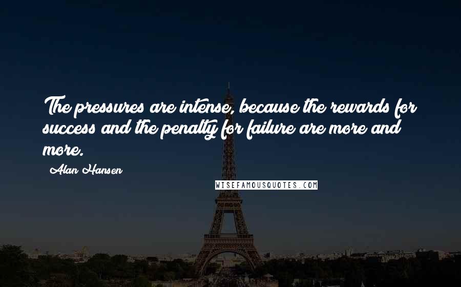 Alan Hansen Quotes: The pressures are intense, because the rewards for success and the penalty for failure are more and more.