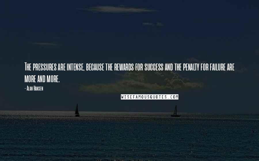 Alan Hansen Quotes: The pressures are intense, because the rewards for success and the penalty for failure are more and more.