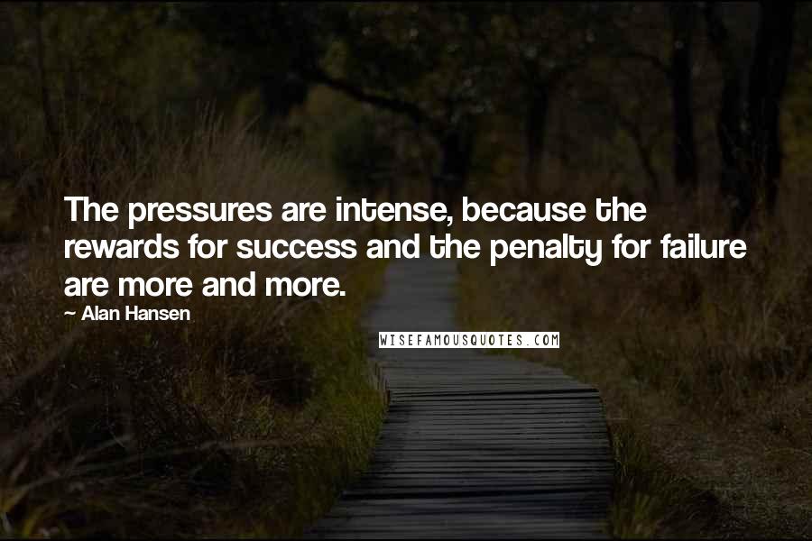 Alan Hansen Quotes: The pressures are intense, because the rewards for success and the penalty for failure are more and more.