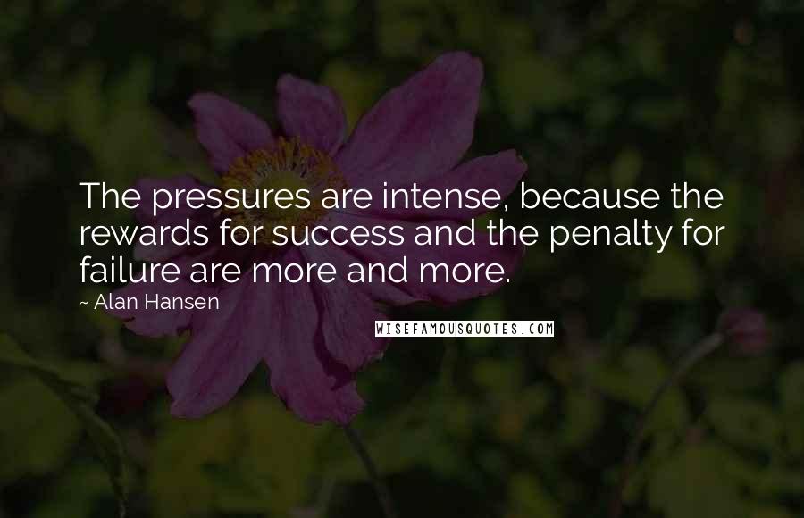 Alan Hansen Quotes: The pressures are intense, because the rewards for success and the penalty for failure are more and more.