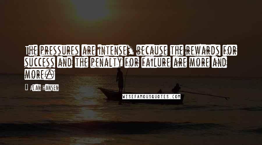 Alan Hansen Quotes: The pressures are intense, because the rewards for success and the penalty for failure are more and more.