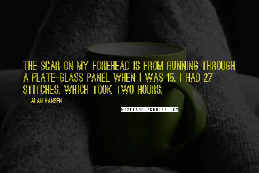 Alan Hansen Quotes: The scar on my forehead is from running through a plate-glass panel when I was 15. I had 27 stitches, which took two hours.