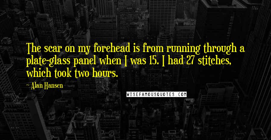 Alan Hansen Quotes: The scar on my forehead is from running through a plate-glass panel when I was 15. I had 27 stitches, which took two hours.