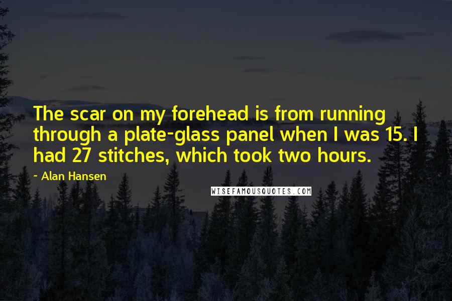 Alan Hansen Quotes: The scar on my forehead is from running through a plate-glass panel when I was 15. I had 27 stitches, which took two hours.