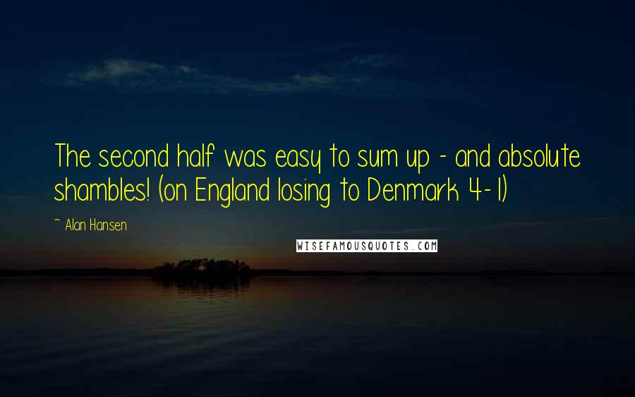 Alan Hansen Quotes: The second half was easy to sum up - and absolute shambles! (on England losing to Denmark 4-1)