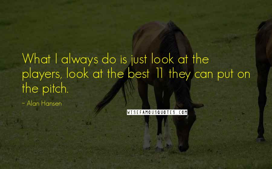 Alan Hansen Quotes: What I always do is just look at the players, look at the best 11 they can put on the pitch.
