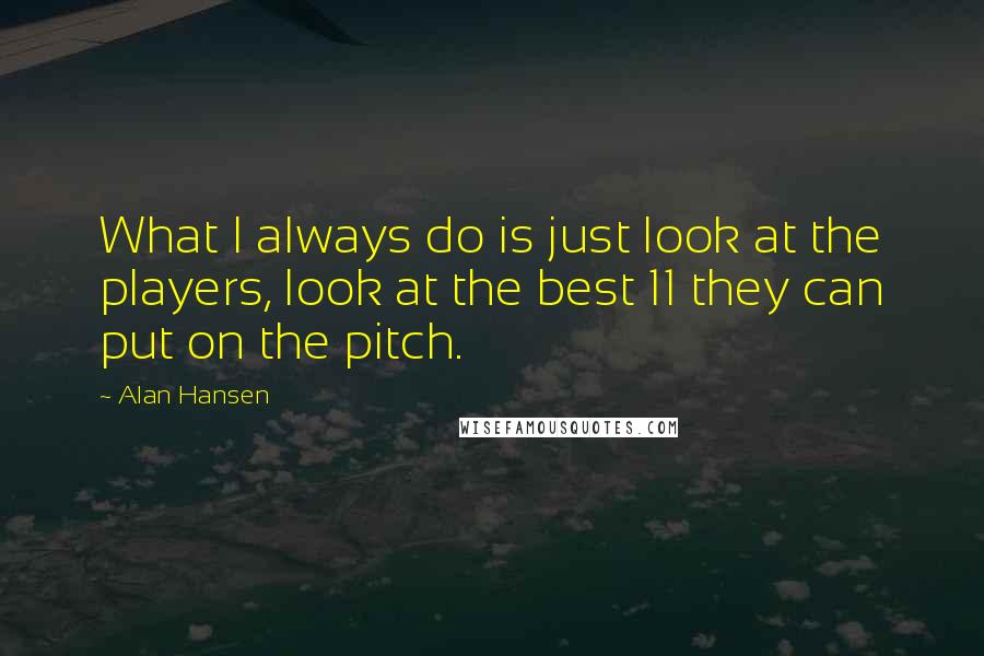 Alan Hansen Quotes: What I always do is just look at the players, look at the best 11 they can put on the pitch.