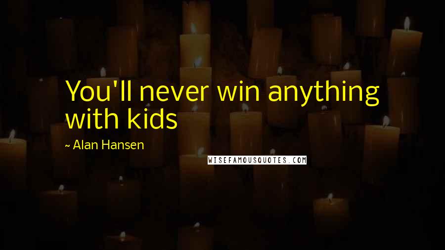 Alan Hansen Quotes: You'll never win anything with kids