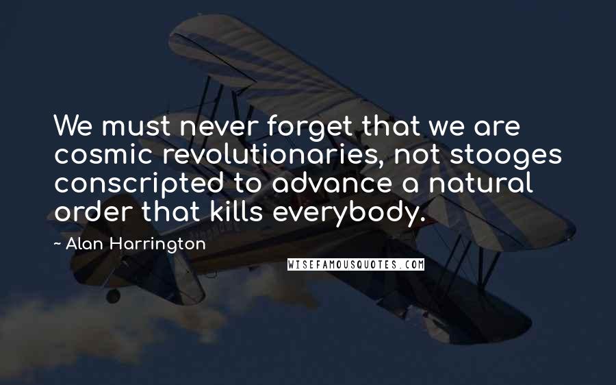 Alan Harrington Quotes: We must never forget that we are cosmic revolutionaries, not stooges conscripted to advance a natural order that kills everybody.