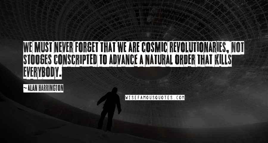 Alan Harrington Quotes: We must never forget that we are cosmic revolutionaries, not stooges conscripted to advance a natural order that kills everybody.