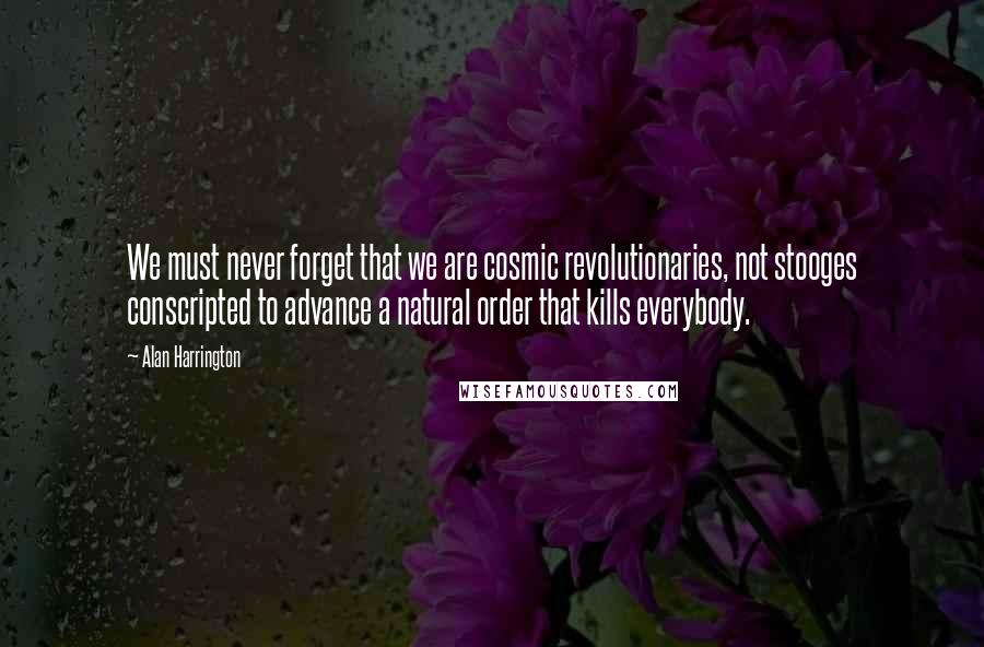 Alan Harrington Quotes: We must never forget that we are cosmic revolutionaries, not stooges conscripted to advance a natural order that kills everybody.