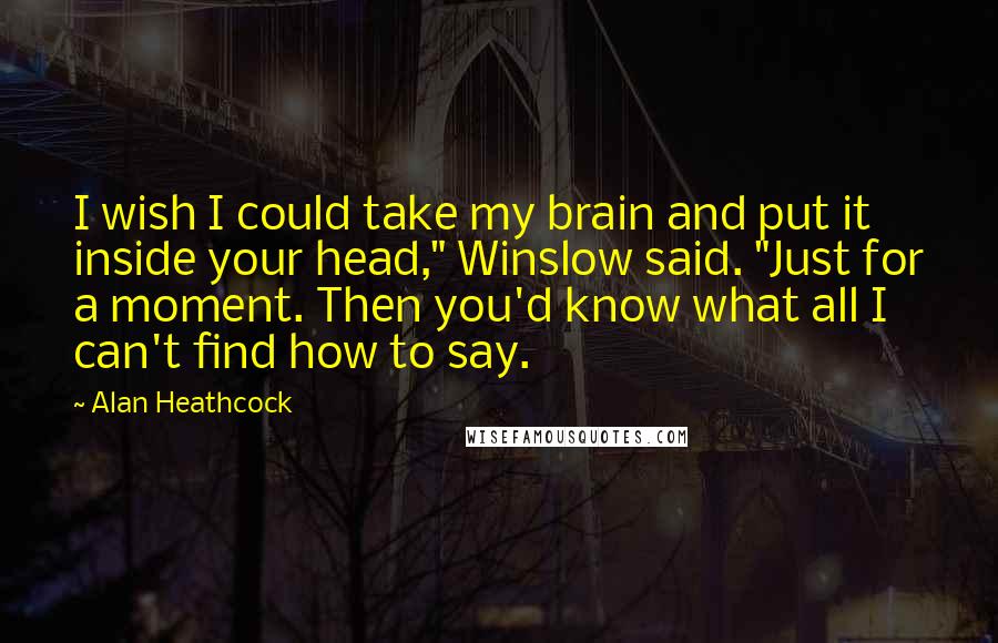 Alan Heathcock Quotes: I wish I could take my brain and put it inside your head," Winslow said. "Just for a moment. Then you'd know what all I can't find how to say.